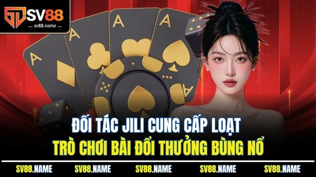Đối tác Jili cung cấp loạt trò chơi bài đổi thưởng bùng nổ